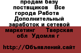 продам базу поствщиков - Все города Работа » Дополнительный заработок и сетевой маркетинг   . Тверская обл.,Удомля г.